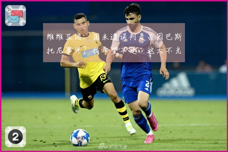维维亚诺：国米遭误判是否因巴斯托尼事件？我希望不是，这太不光彩了