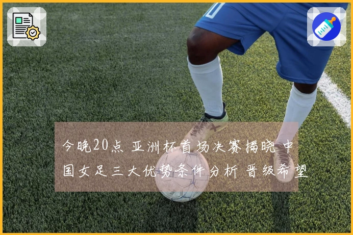 今晚20点 亚洲杯首场决赛揭晓 中国女足三大优势条件分析 晋级希望大增