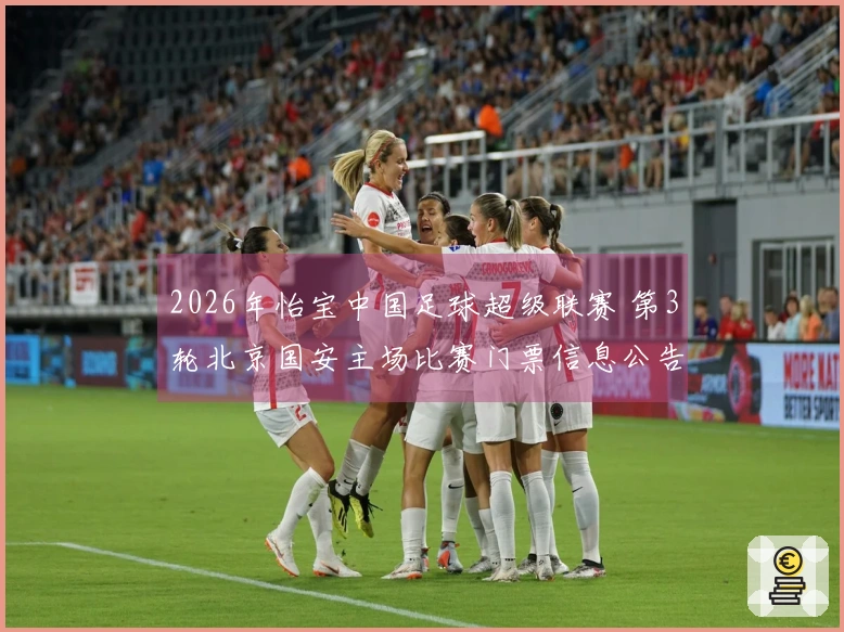 2026年怡宝中国足球超级联赛 第3轮北京国安主场比赛门票信息公告