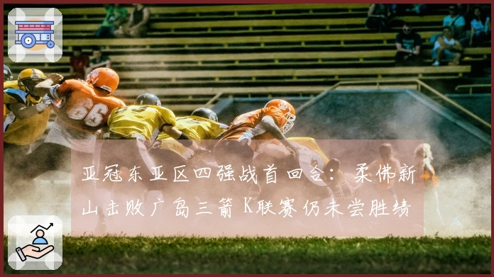 亚冠东亚区四强战首回合：柔佛新山击败广岛三箭 K联赛仍未尝胜绩