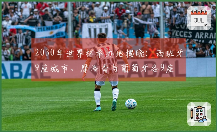 2030年世界杯举办地揭晓：西班牙9座城市、摩洛哥与葡萄牙各9座