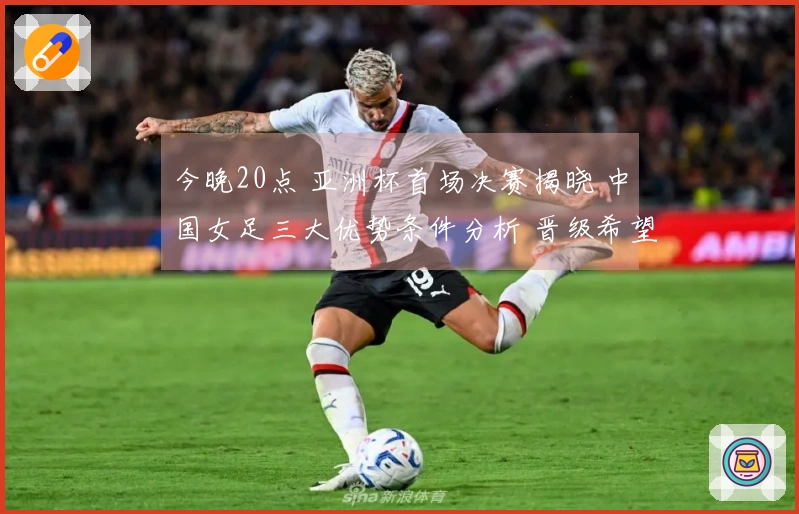 今晚20点 亚洲杯首场决赛揭晓 中国女足三大优势条件分析 晋级希望大增