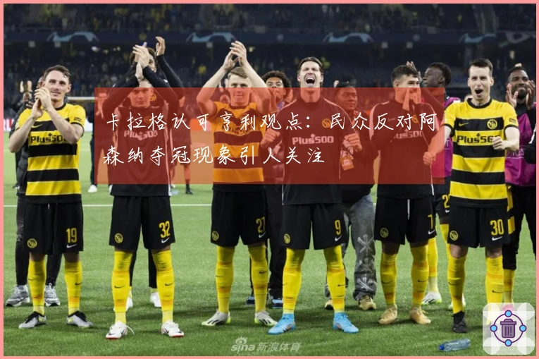 卡拉格认可亨利观点：民众反对阿森纳夺冠现象引人关注