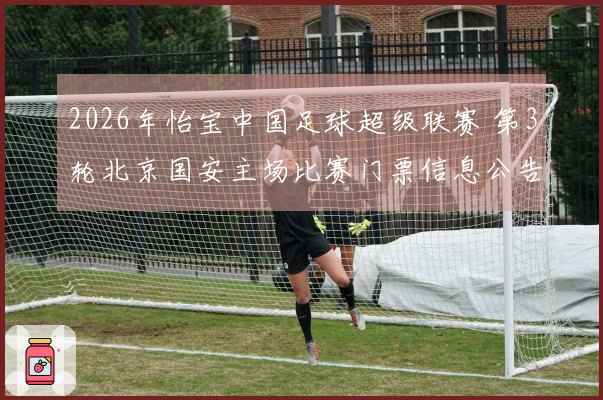 2026年怡宝中国足球超级联赛 第3轮北京国安主场比赛门票信息公告