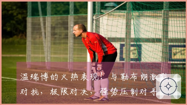 温瑞博的火热表现！与勒布朗激烈对抗，极限对决，强势压制对手