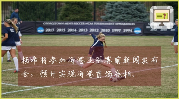 杨希将参加海港亚冠赛前新闻发布会，预计实现海港首场亮相。