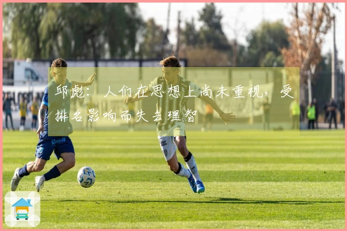 邱彪：人们在思想上尚未重视，受排名影响而失去理智