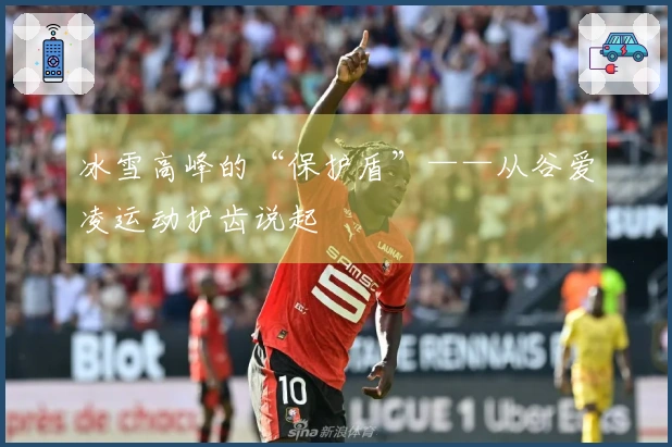 冰雪高峰的“保护盾”——从谷爱凌运动护齿说起