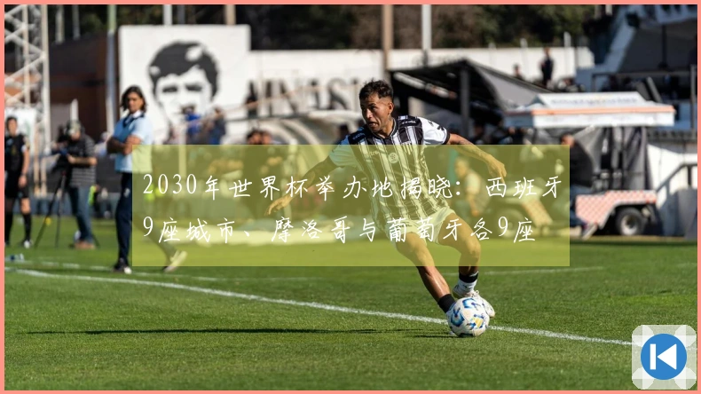 2030年世界杯举办地揭晓：西班牙9座城市、摩洛哥与葡萄牙各9座