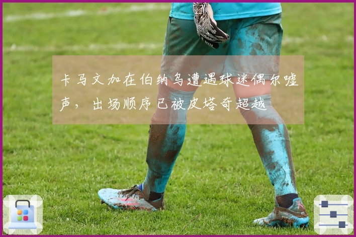 卡马文加在伯纳乌遭遇球迷偶尔嘘声，出场顺序已被皮塔奇超越