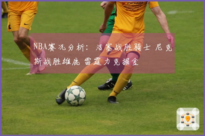 NBA赛况分析：活塞战胜骑士 尼克斯战胜雄鹿 雷霆力克掘金
