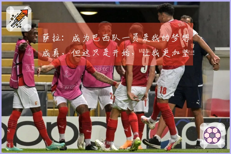 萨拉：成为巴西队一员是我的梦想成真，但这只是开始，让我更加坚定前行