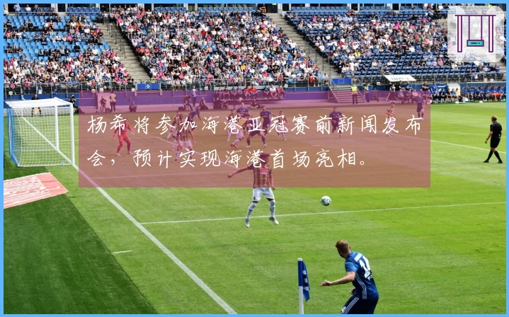 杨希将参加海港亚冠赛前新闻发布会，预计实现海港首场亮相。