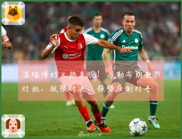 温瑞博的火热表现！与勒布朗激烈对抗，极限对决，强势压制对手