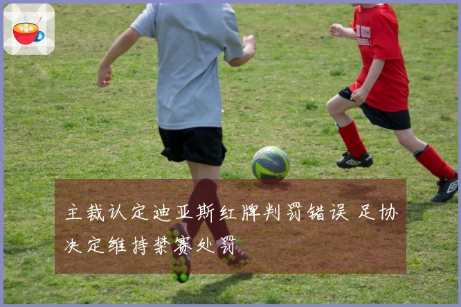 主裁认定迪亚斯红牌判罚错误 足协决定维持禁赛处罚